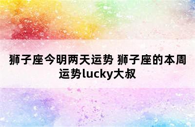 狮子座今明两天运势 狮子座的本周运势lucky大叔